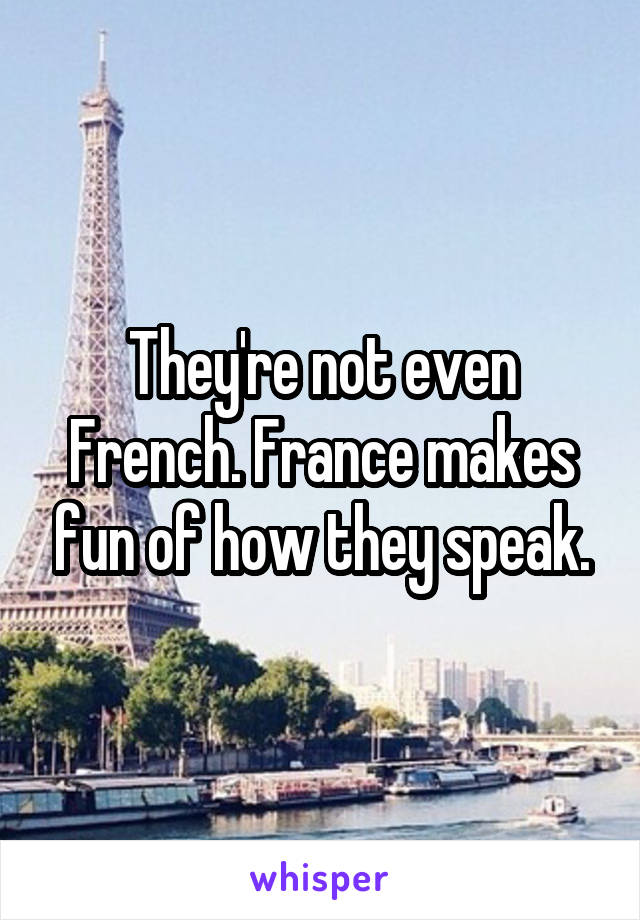 They're not even French. France makes fun of how they speak.