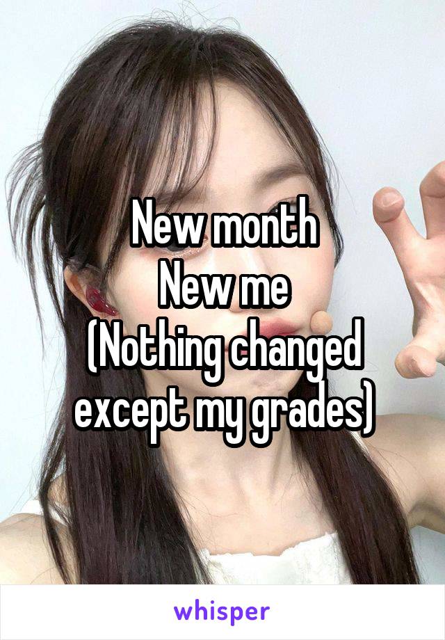 New month
New me
(Nothing changed except my grades)