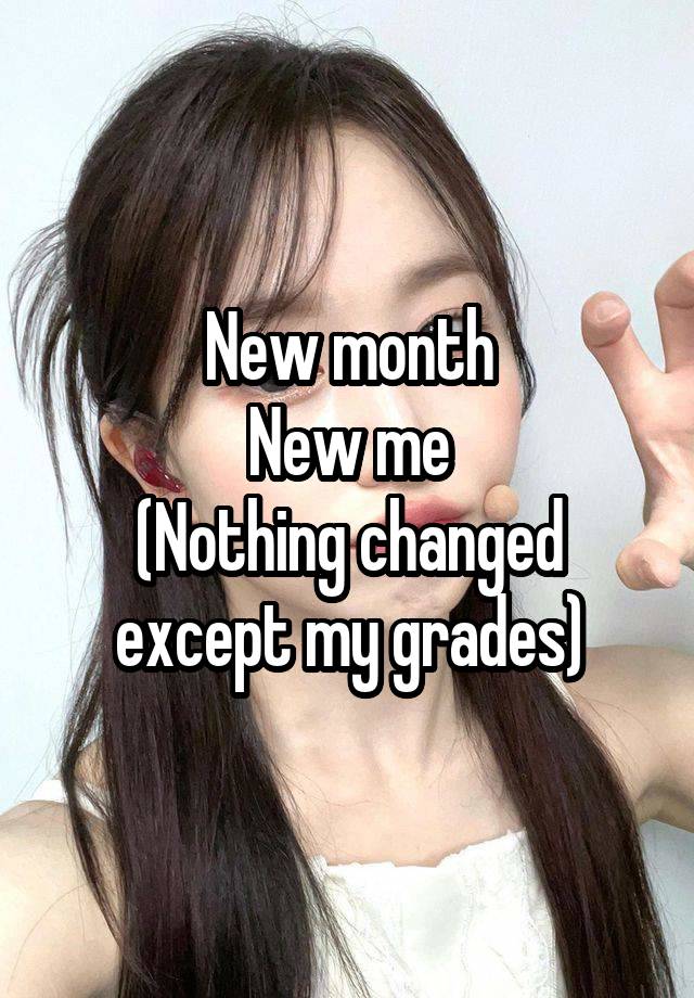 New month
New me
(Nothing changed except my grades)