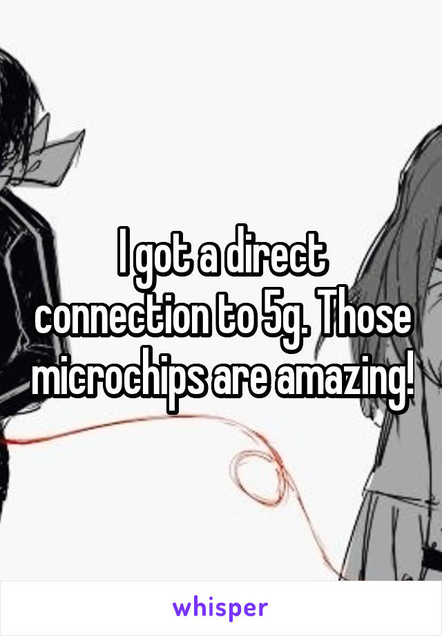 I got a direct connection to 5g. Those microchips are amazing!