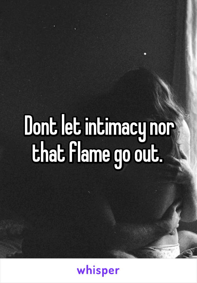 Dont let intimacy nor that flame go out. 