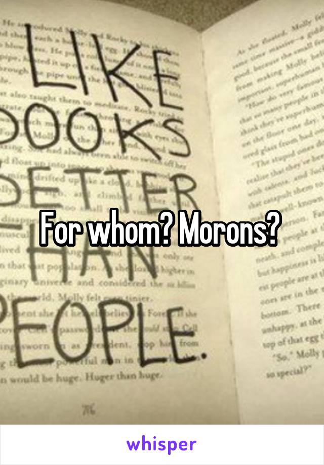 For whom? Morons? 