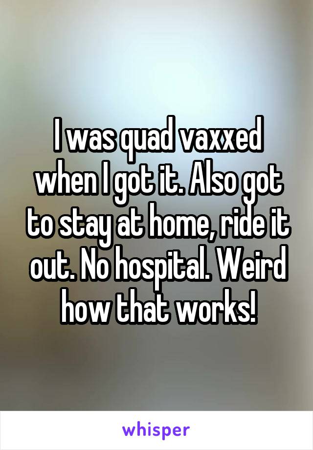 I was quad vaxxed when I got it. Also got to stay at home, ride it out. No hospital. Weird how that works!