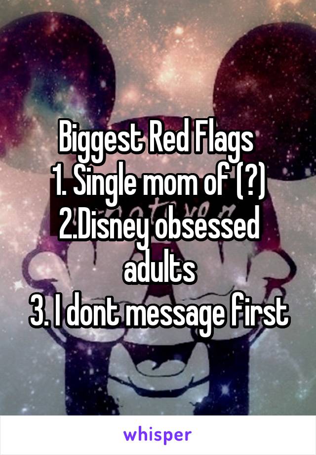 Biggest Red Flags 
1. Single mom of (?)
2.Disney obsessed adults
3. I dont message first