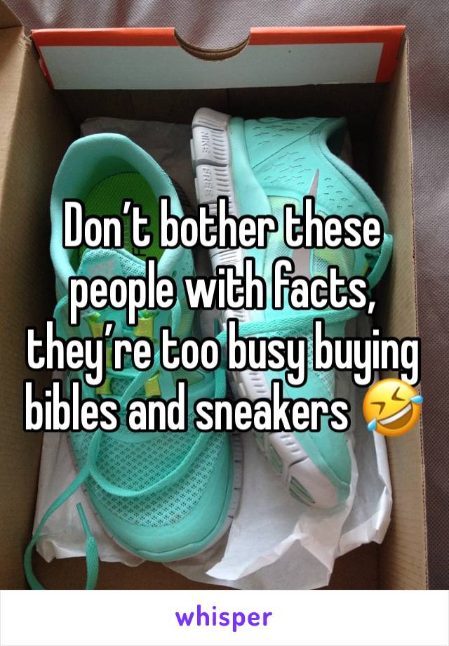 Don’t bother these people with facts, they’re too busy buying bibles and sneakers 🤣