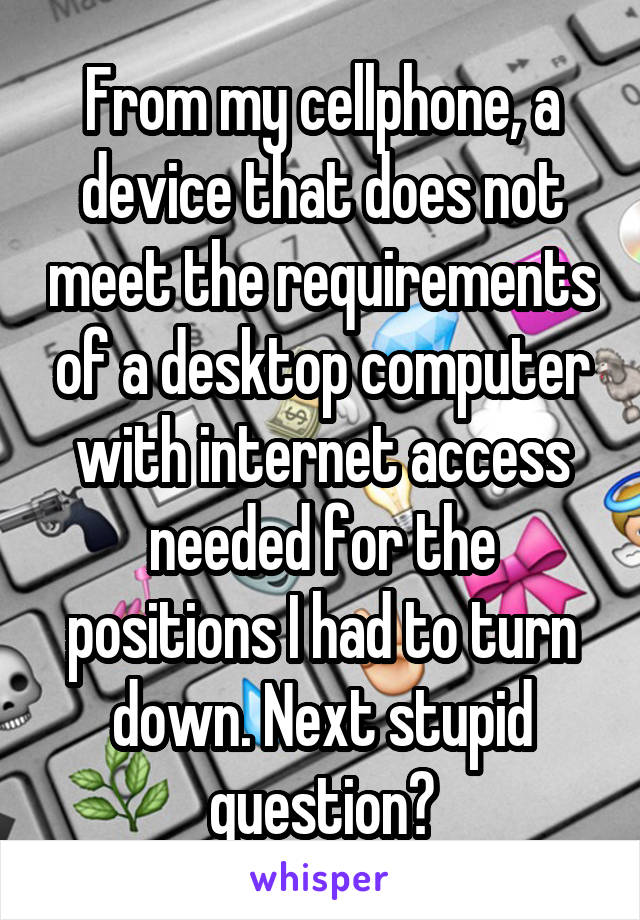 From my cellphone, a device that does not meet the requirements of a desktop computer with internet access needed for the positions I had to turn down. Next stupid question?