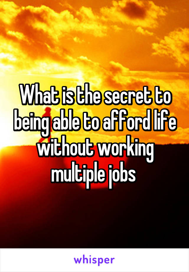 What is the secret to being able to afford life without working multiple jobs 