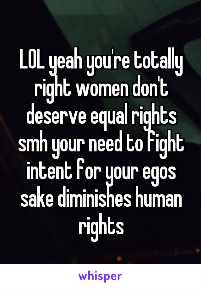 LOL yeah you're totally right women don't deserve equal rights smh your need to fight intent for your egos sake diminishes human rights