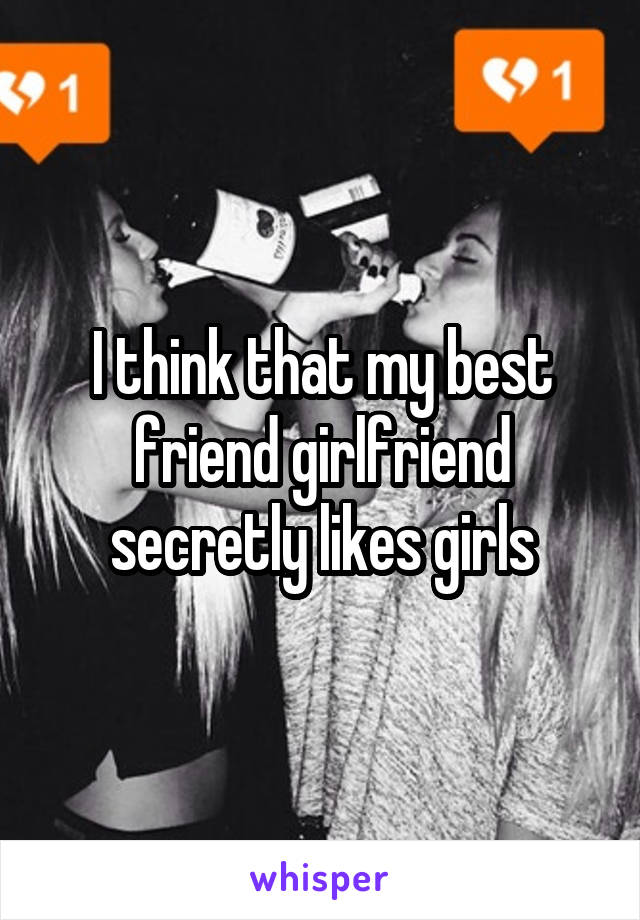 I think that my best friend girlfriend secretly likes girls