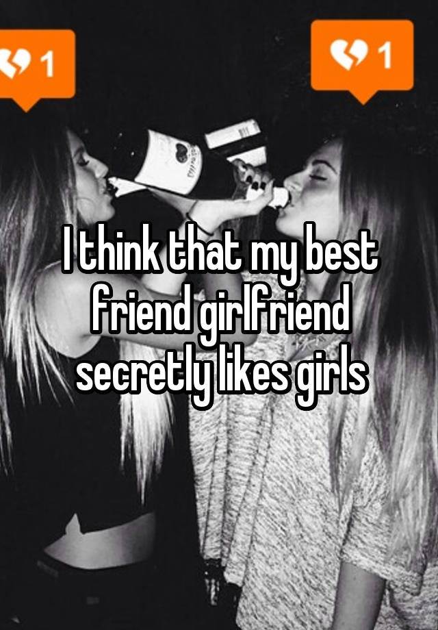 I think that my best friend girlfriend secretly likes girls