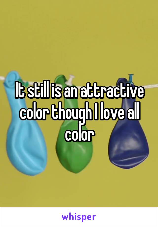 It still is an attractive color though I love all color