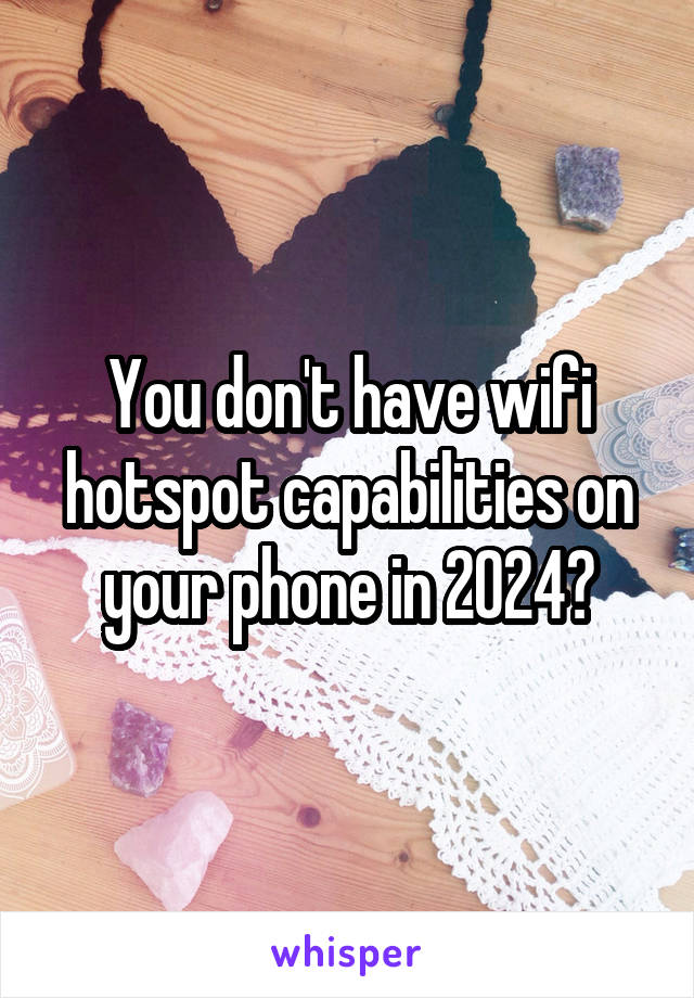 You don't have wifi hotspot capabilities on your phone in 2024?