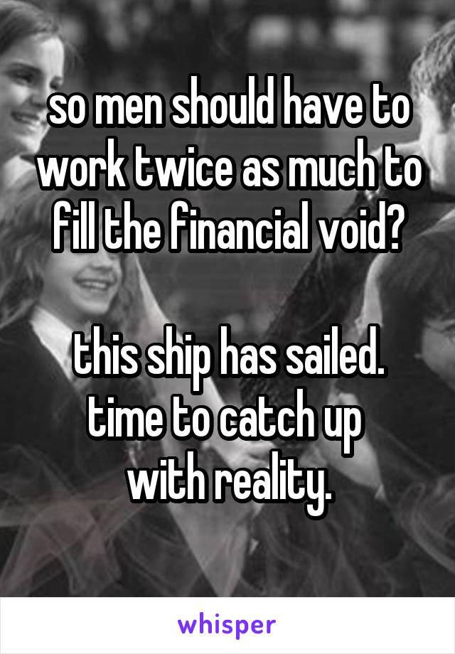 so men should have to work twice as much to fill the financial void?

this ship has sailed.
time to catch up 
with reality.
