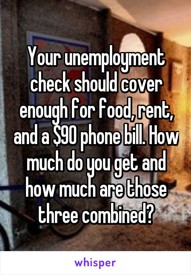 Your unemployment check should cover enough for food, rent, and a $90 phone bill. How much do you get and how much are those three combined?