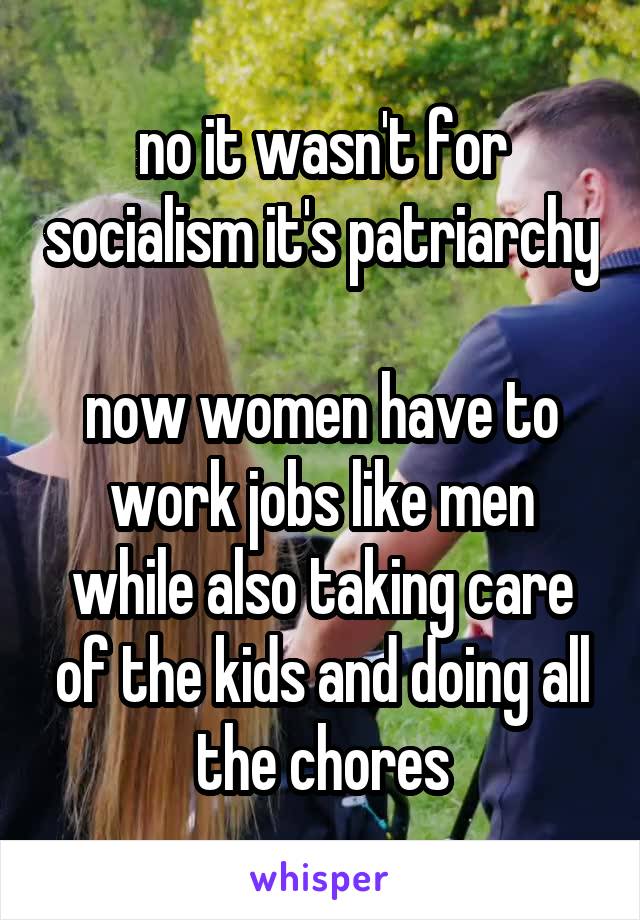 no it wasn't for socialism it's patriarchy

now women have to work jobs like men while also taking care of the kids and doing all the chores