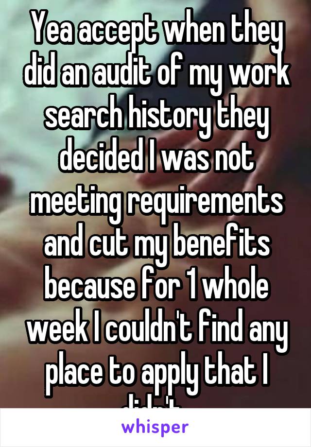 Yea accept when they did an audit of my work search history they decided I was not meeting requirements and cut my benefits because for 1 whole week I couldn't find any place to apply that I didn't. 