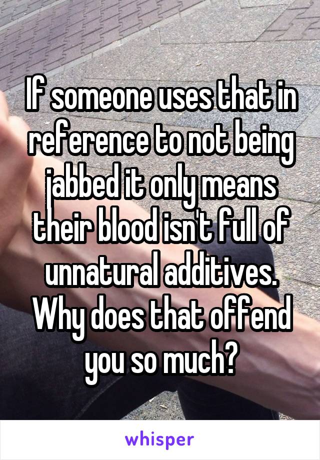 If someone uses that in reference to not being jabbed it only means their blood isn't full of unnatural additives.
Why does that offend you so much?