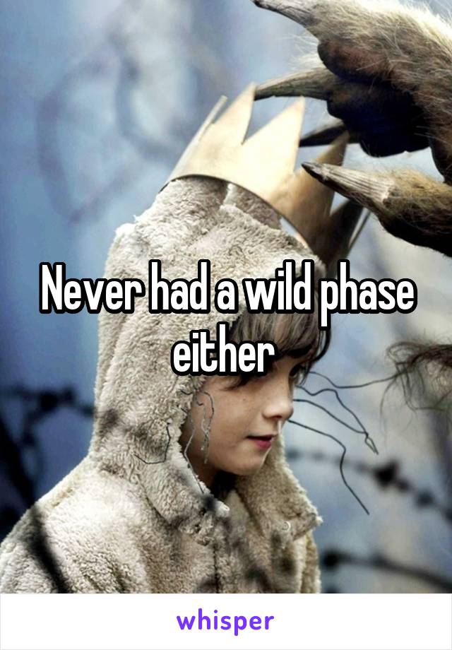 Never had a wild phase either 