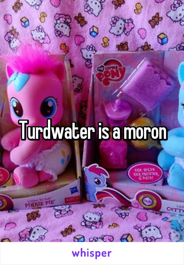 
Turdwater is a moron