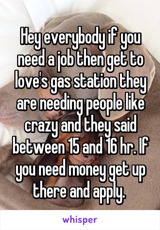 Hey everybody if you need a job then get to love's gas station they are needing people like crazy and they said between 15 and 16 hr. If you need money get up there and apply. 