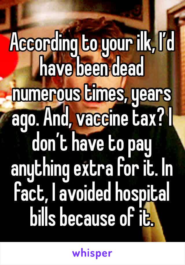 According to your ilk, I’d have been dead numerous times, years ago. And, vaccine tax? I don’t have to pay anything extra for it. In fact, I avoided hospital bills because of it.