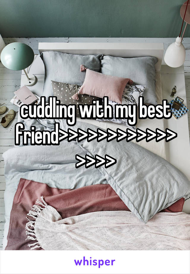 cuddling with my best friend>>>>>>>>>>>>>>>>