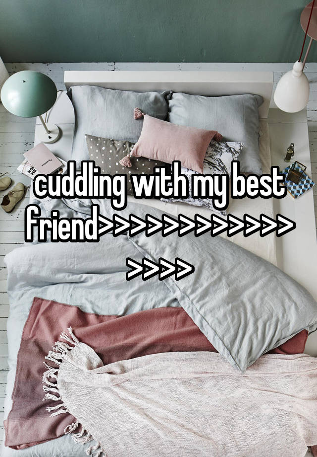 cuddling with my best friend>>>>>>>>>>>>>>>>