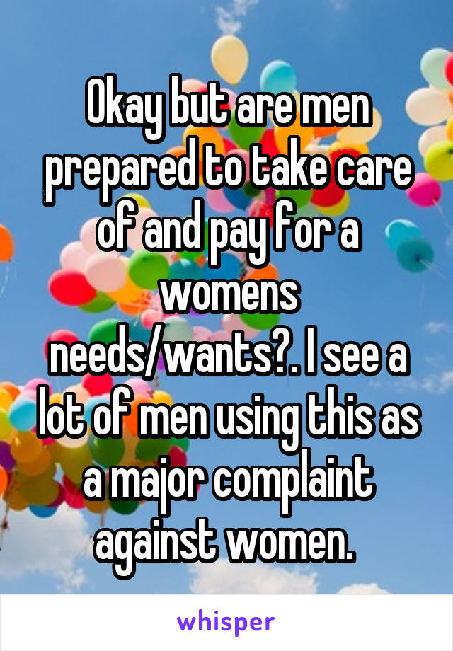 Okay but are men prepared to take care of and pay for a womens needs/wants?. I see a lot of men using this as a major complaint against women. 