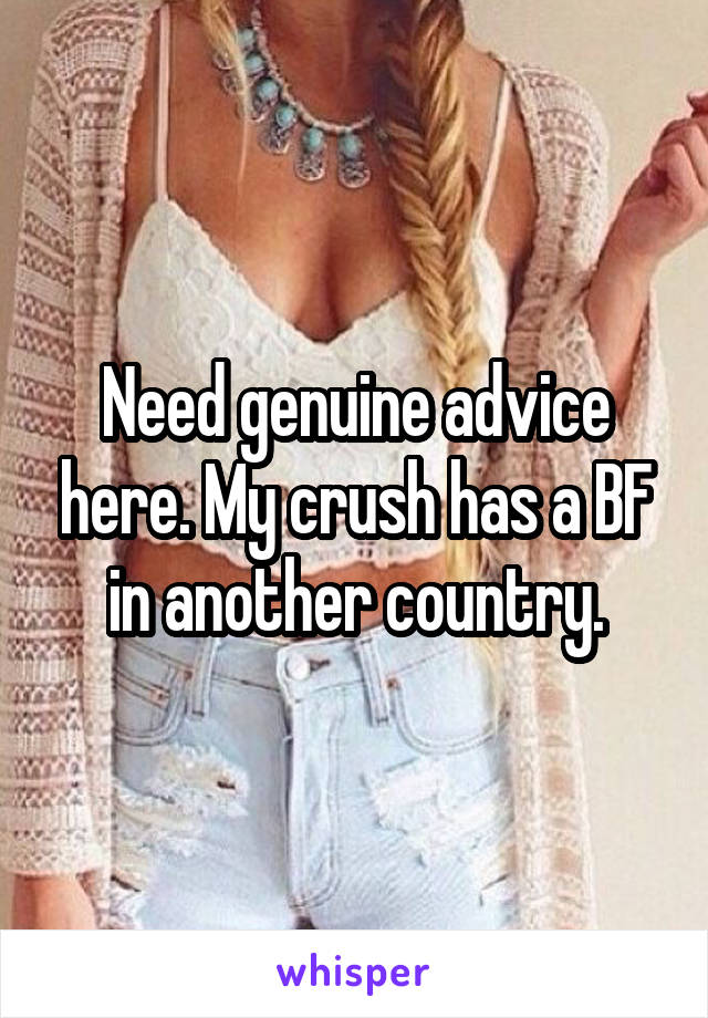 Need genuine advice here. My crush has a BF in another country.