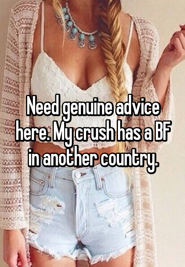 Need genuine advice here. My crush has a BF in another country.