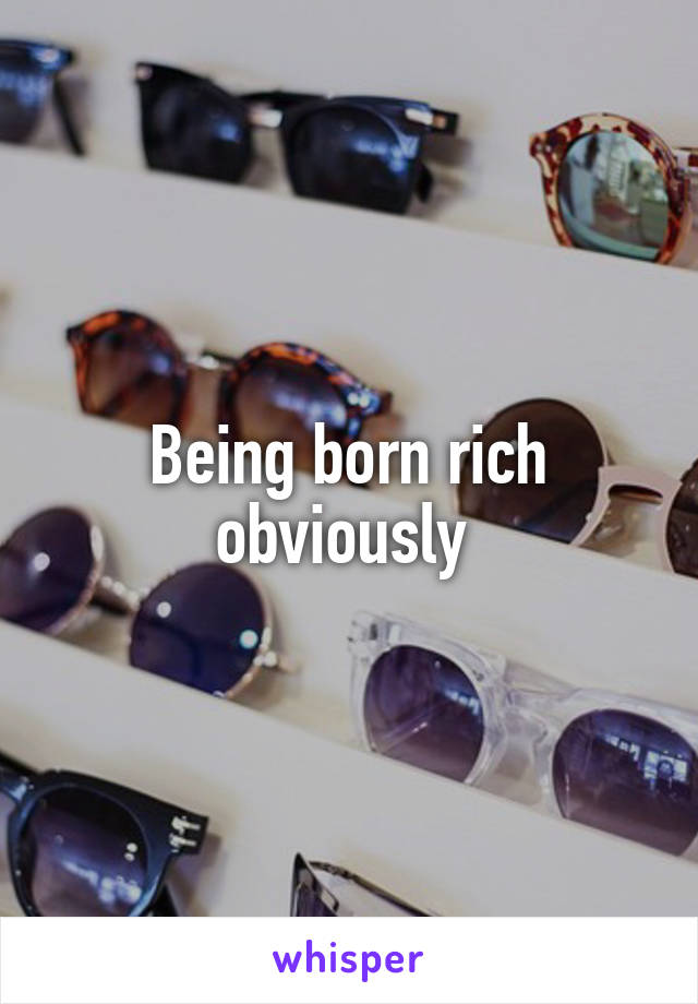 Being born rich obviously 