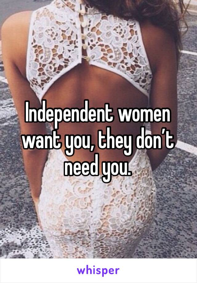 Independent women want you, they don’t need you. 