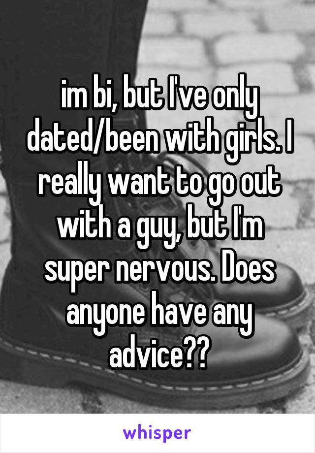 im bi, but I've only dated/been with girls. I really want to go out with a guy, but I'm super nervous. Does anyone have any advice??