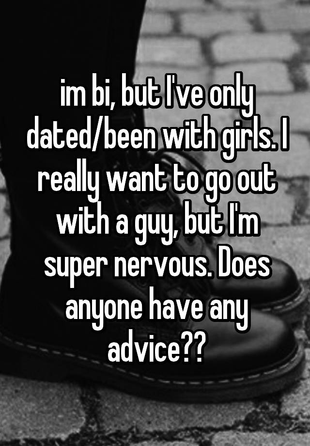 im bi, but I've only dated/been with girls. I really want to go out with a guy, but I'm super nervous. Does anyone have any advice??