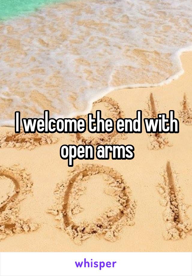 I welcome the end with open arms