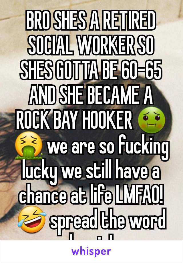 BRO SHES A RETIRED SOCIAL WORKER SO SHES GOTTA BE 60-65 AND SHE BECAME A ROCK BAY HOOKER 🤢🤮 we are so fucking lucky we still have a chance at life LMFAO! 🤣 spread the word homie!