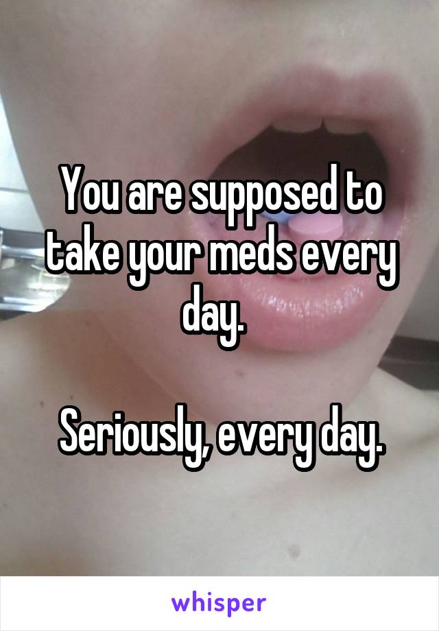 You are supposed to take your meds every day.  

Seriously, every day.