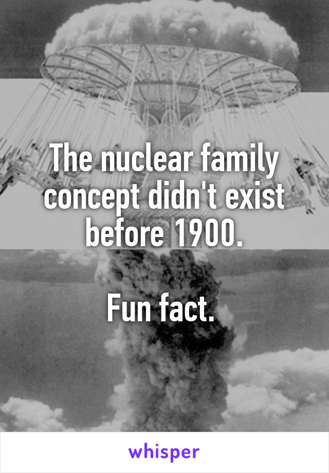 The nuclear family concept didn't exist before 1900.

Fun fact. 