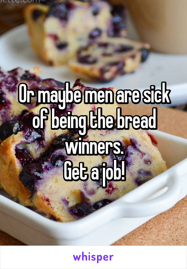 Or maybe men are sick of being the bread winners.
Get a job!