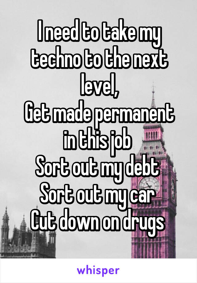 I need to take my techno to the next level,
Get made permanent in this job 
Sort out my debt 
Sort out my car 
Cut down on drugs 
