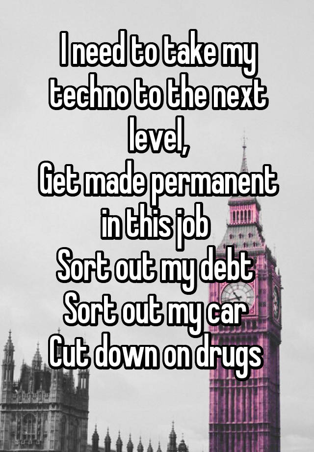 I need to take my techno to the next level,
Get made permanent in this job 
Sort out my debt 
Sort out my car 
Cut down on drugs 
