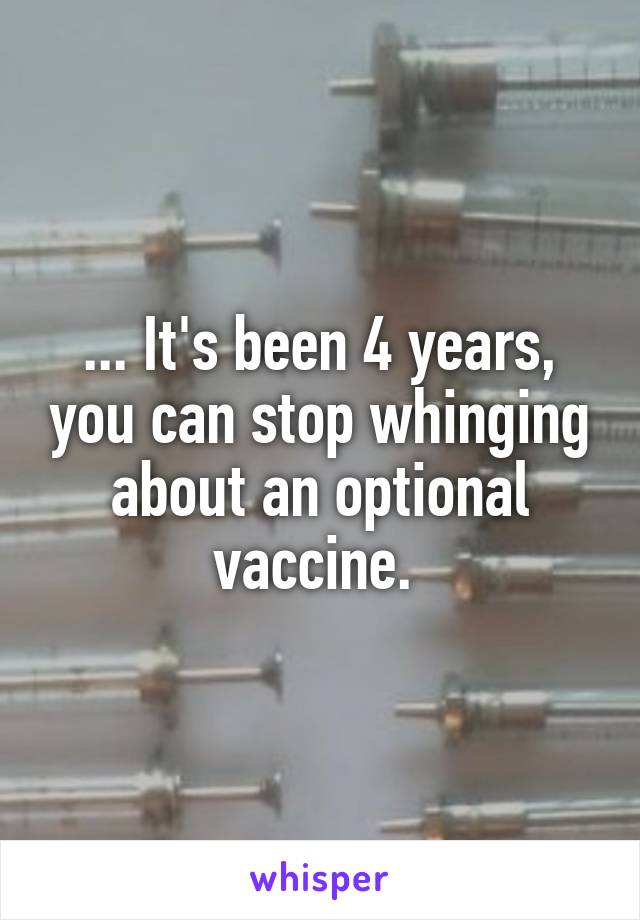 ... It's been 4 years, you can stop whinging about an optional vaccine. 