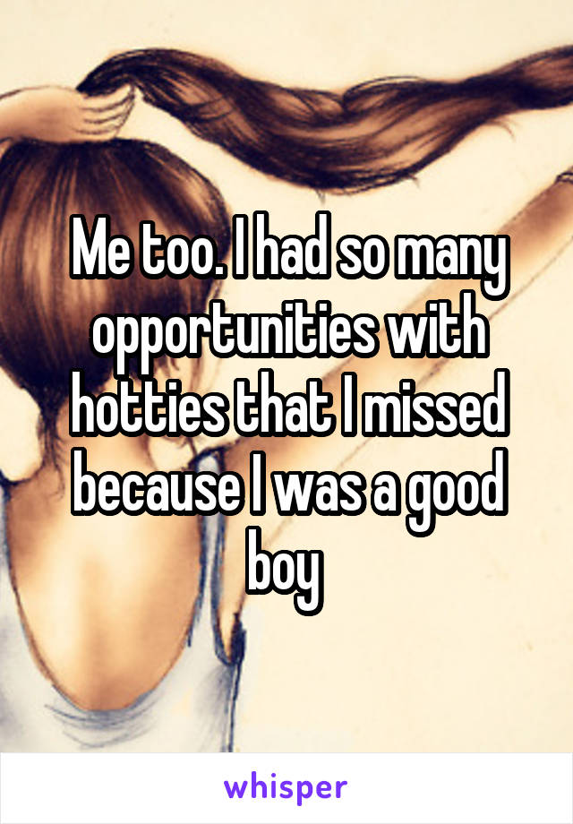 Me too. I had so many opportunities with hotties that I missed because I was a good boy 