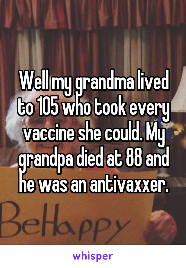 Well my grandma lived to 105 who took every vaccine she could. My grandpa died at 88 and he was an antivaxxer.