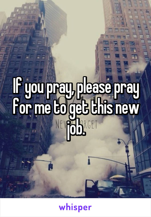 If you pray, please pray for me to get this new job.