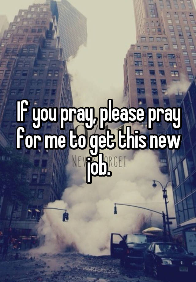 If you pray, please pray for me to get this new job.