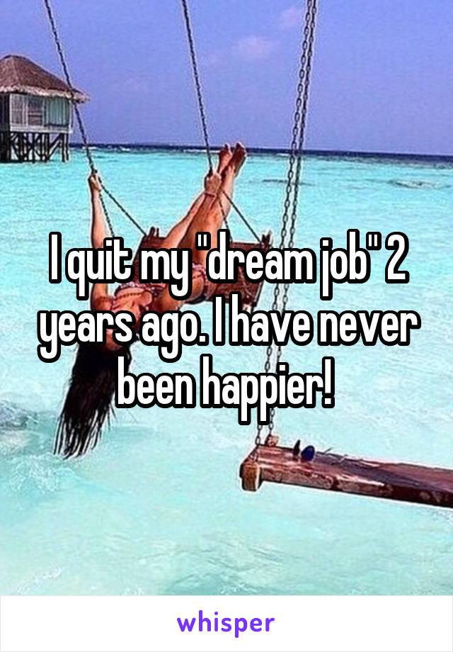 I quit my "dream job" 2 years ago. I have never been happier! 