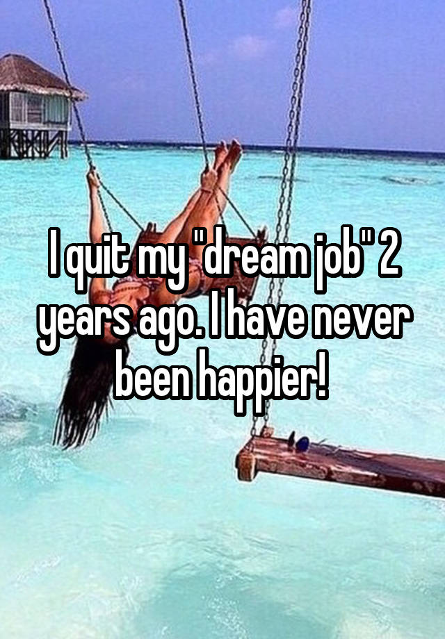 I quit my "dream job" 2 years ago. I have never been happier! 