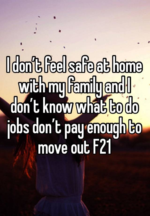 I don’t feel safe at home with my family and I don’t know what to do jobs don’t pay enough to move out F21