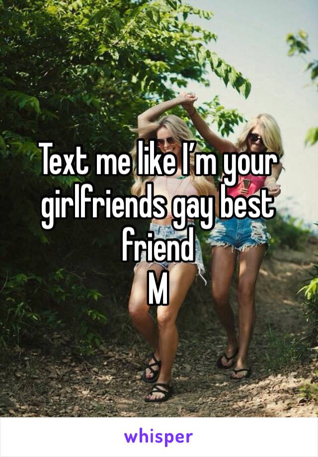 Text me like I’m your girlfriends gay best friend 
M